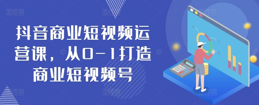 抖音商业短视频运营课，从0-1打造商业短视频号-富爸爸项目圈