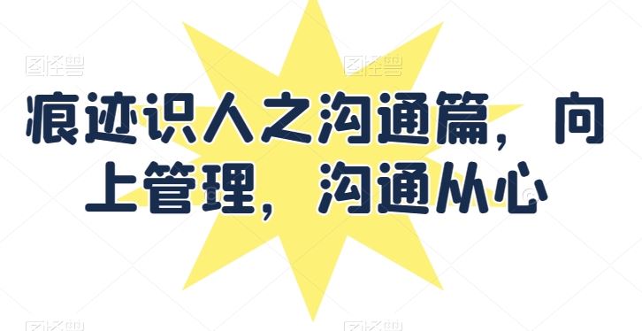 痕迹识人之沟通篇，向上管理，沟通从心-富爸爸项目圈