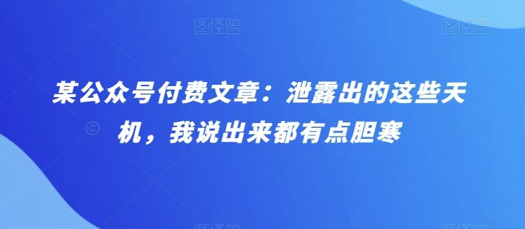 某公众号付费文章：泄露出的这些天机，我说出来都有点胆寒-富爸爸项目圈