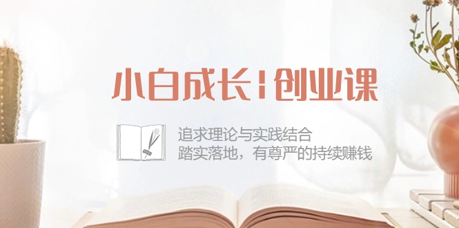 小白成长创业课：追求理论与实践结合，踏实落地，有尊严的持续赚钱（42节）-富爸爸项目圈