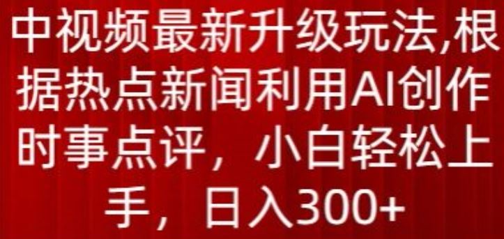 中视频最新升级玩法，根据热点新闻利用AI创作时事点评，日入300+【揭秘】-富爸爸项目圈