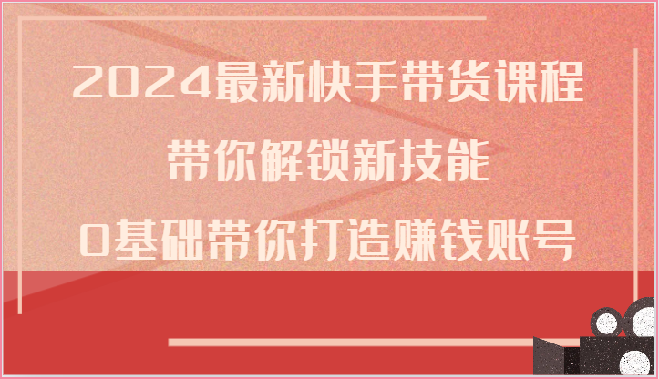 2024最新快手带货课程，带你解锁新技能，0基础带你打造赚钱账号-富爸爸项目圈
