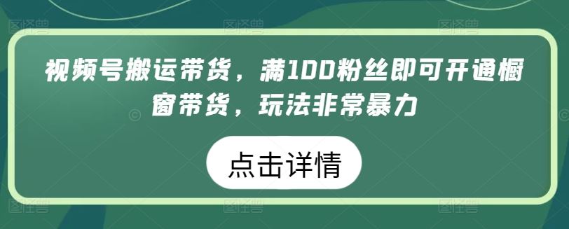 视频号搬运带货，满100粉丝即可开通橱窗带货，玩法非常暴力【揭秘】-富爸爸项目圈