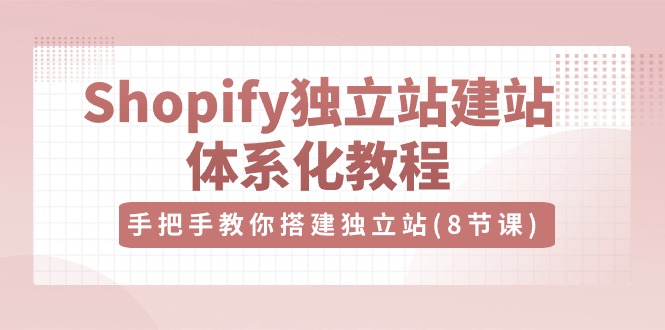 Shopify独立站建站体系化教程，手把手教你搭建独立站（8节视频课）-富爸爸项目圈