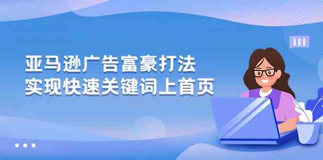 亚马逊广告富豪打法，实现快速关键词上首页-富爸爸项目圈