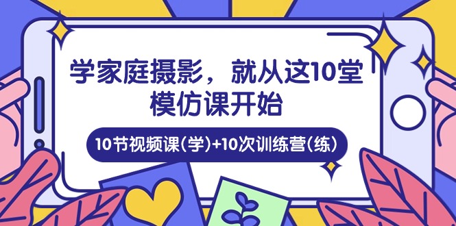学家庭摄影，就从这10堂模仿课开始 ，10节视频课(学)+10次训练营(练)-富爸爸项目圈