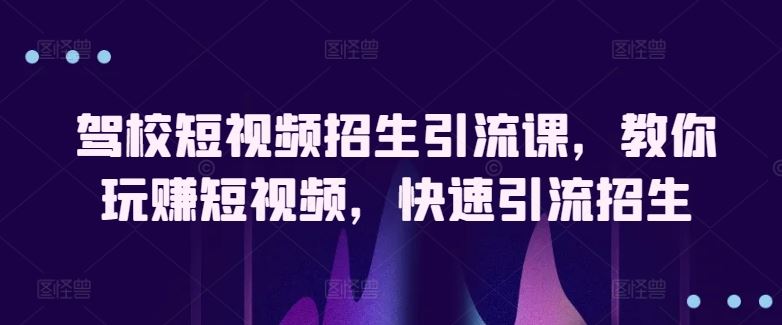 驾校短视频招生引流课，教你玩赚短视频，快速引流招生-富爸爸项目圈