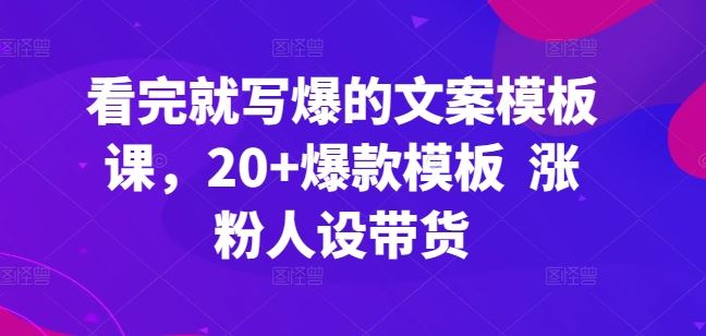 看完就写爆的文案模板课，20+爆款模板  涨粉人设带货-富爸爸项目圈