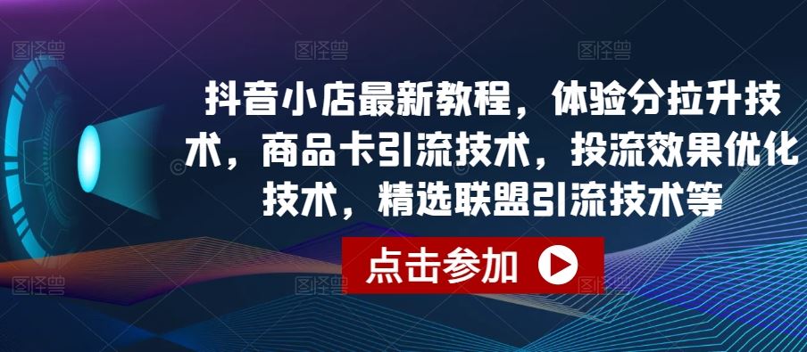 抖音小店最新教程，体验分拉升技术，商品卡引流技术，投流效果优化技术，精选联盟引流技术等-富爸爸项目圈