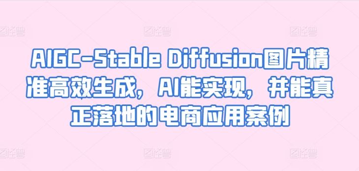 AIGC-Stable Diffusion图片精准高效生成，AI能实现，并能真正落地的电商应用案例-富爸爸项目圈