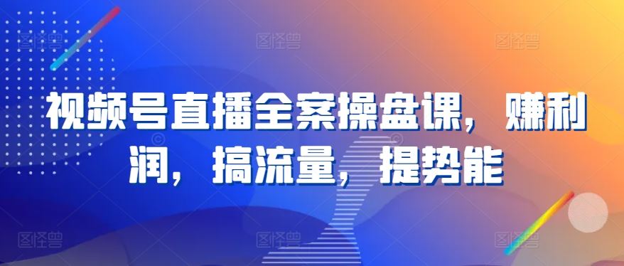 视频号直播全案操盘课，赚利润，搞流量，提势能-富爸爸项目圈