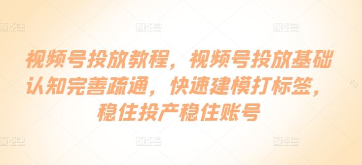 视频号投放教程，​视频号投放基础认知完善疏通，快速建模打标签，稳住投产稳住账号-富爸爸项目圈
