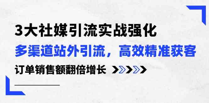 3大社媒引流实操强化，多渠道站外引流/高效精准获客/订单销售额翻倍增长-富爸爸项目圈