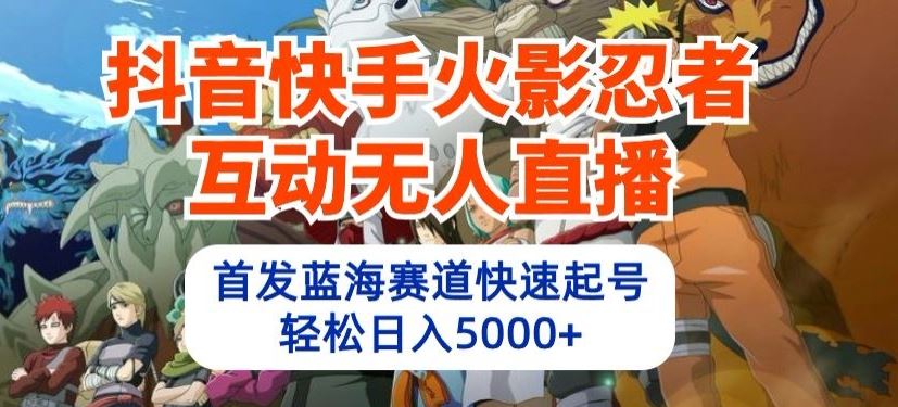 抖音快手火影忍者互动无人直播，首发蓝海赛道快速起号，轻松日入5000+【揭秘】-富爸爸项目圈