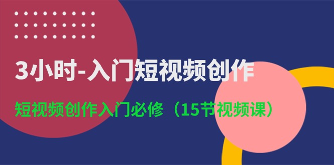 3小时入门短视频创作：短视频创作入门必修（15节视频课）-富爸爸项目圈
