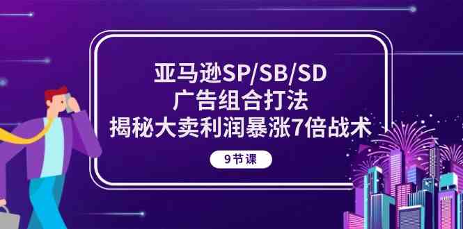 亚马逊SP/SB/SD广告组合打法，揭秘大卖利润暴涨7倍战术 (9节课)-富爸爸项目圈