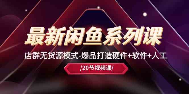 最新闲鱼系列课，店群无货源模式-爆品打造硬件+软件+人工（20节课）-富爸爸项目圈