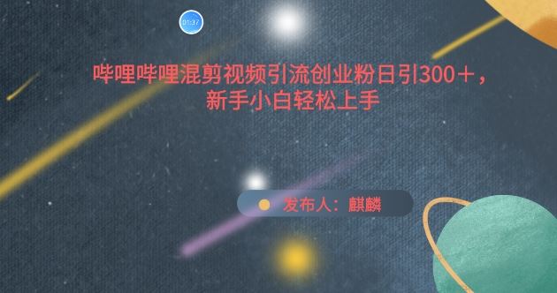 哔哩哔哩混剪视频引流创业粉日引300+，新手小白轻松上手【揭秘】-富爸爸项目圈