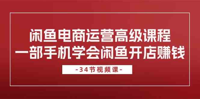 闲鱼电商运营高级课程，一部手机学会闲鱼开店赚钱（34节课）-富爸爸项目圈