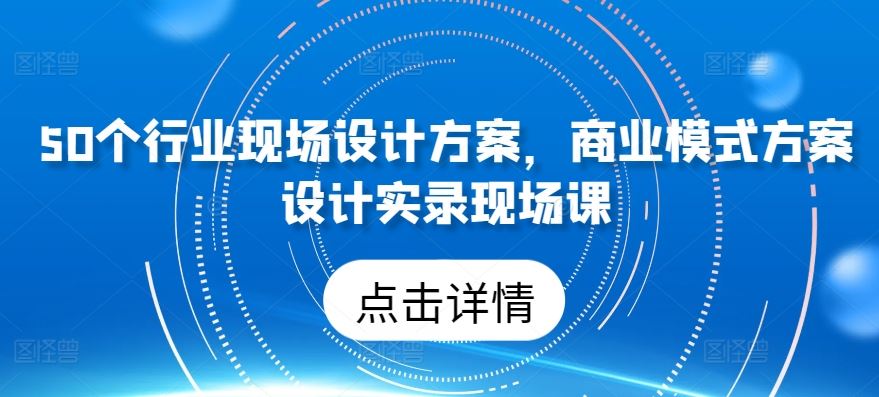 50个行业现场设计方案，​商业模式方案设计实录现场课-富爸爸项目圈