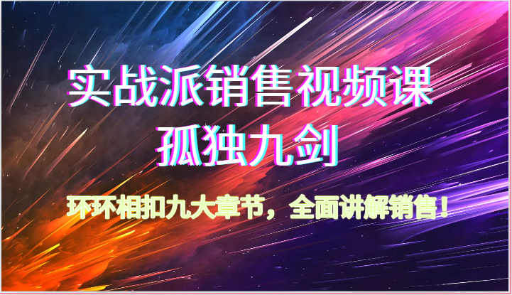 实战派销售视频课-孤独九剑，环环相扣九大章节，全面讲解销售（62节）-富爸爸项目圈