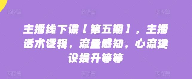 主播线下课【第五期】，主播话术逻辑，流量感知，心流建设提升等等-富爸爸项目圈