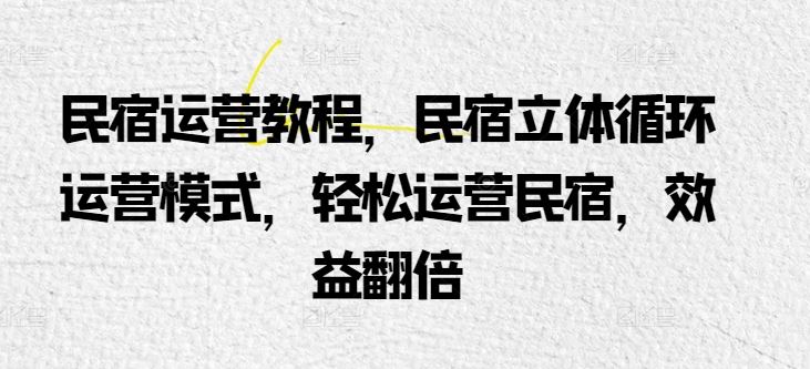 民宿运营教程，民宿立体循环运营模式，轻松运营民宿，效益翻倍-富爸爸项目圈