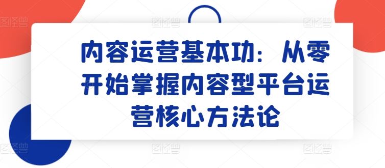 内容运营基本功：从零开始掌握内容型平台运营核心方法论-富爸爸项目圈
