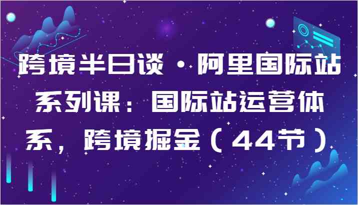 跨境半日谈·阿里国际站系列课：国际站运营体系，跨境掘金（44节）-富爸爸项目圈