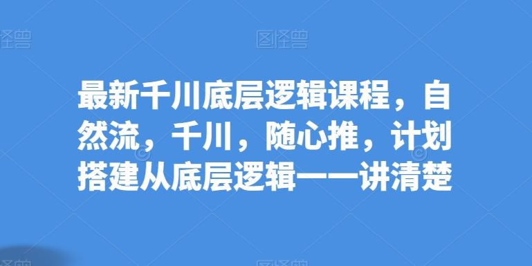 最新千川底层逻辑课程，自然流，千川，随心推，计划搭建从底层逻辑一一讲清楚-富爸爸项目圈
