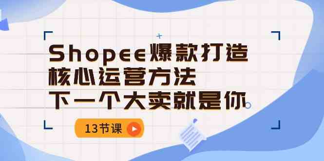 Shopee爆款打造核心运营方法，下一个大卖就是你（13节课）-富爸爸项目圈
