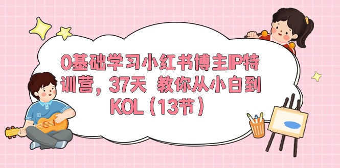 0基础学习小红书博主IP特训营【第5期】，37天教你从小白到KOL（13节）-富爸爸项目圈