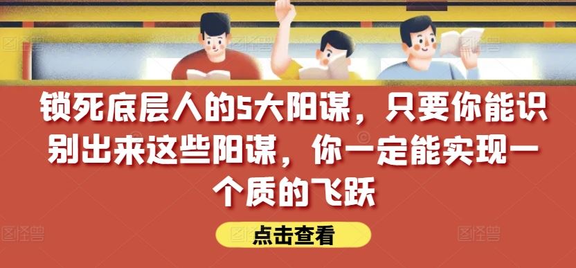 锁死底层人的5大阳谋，只要你能识别出来这些阳谋，你一定能实现一个质的飞跃【付费文章】-富爸爸项目圈