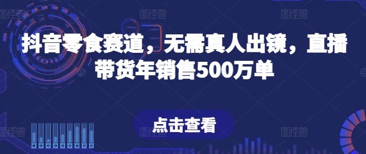 抖音零食赛道，无需真人出镜，直播带货年销售500万单【揭秘】-富爸爸项目圈
