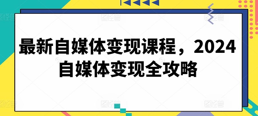 最新自媒体变现课程，2024自媒体变现全攻略-富爸爸项目圈