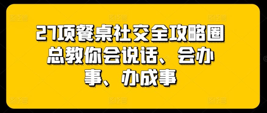 27项餐桌社交全攻略圈总教你会说话、会办事、办成事-富爸爸项目圈