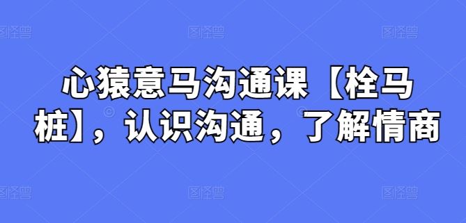 心猿意马沟通课【栓马桩】，认识沟通，了解情商-富爸爸项目圈