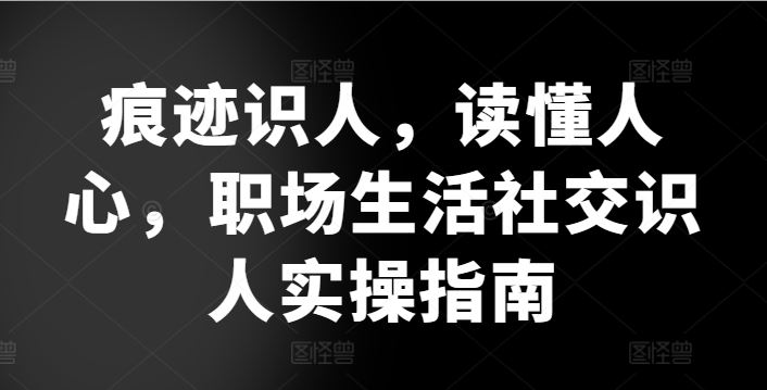 痕迹识人，读懂人心，​职场生活社交识人实操指南-富爸爸项目圈