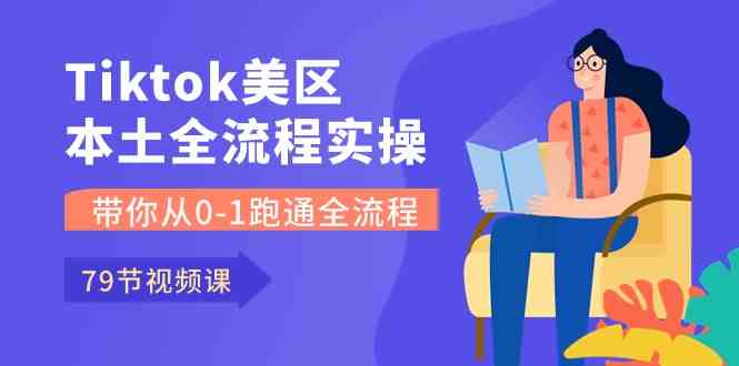 Tiktok-美区本土全流程实操课，带你从0-1跑通全流程（79节课）-富爸爸项目圈