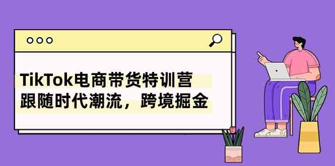 TikTok电商带货特训营，跟随时代潮流，跨境掘金（8节课）-富爸爸项目圈