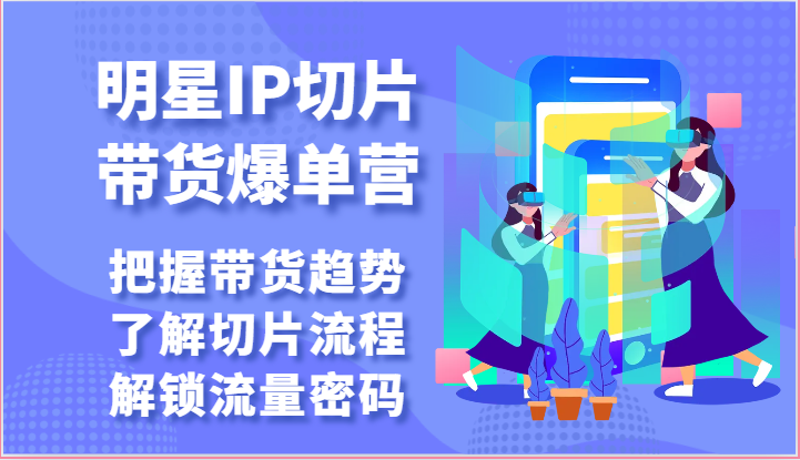 明星IP切片带货爆单营-把握带货趋势，了解切片流程，解锁流量密码（69节）-富爸爸项目圈