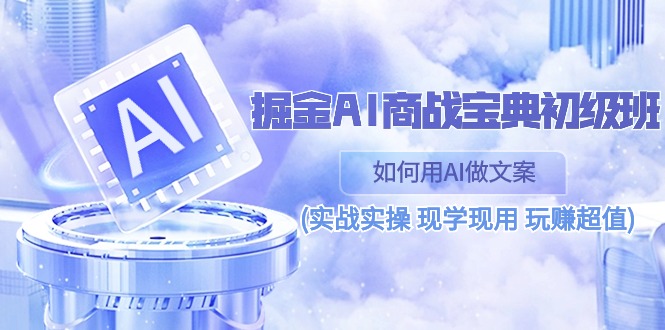 掘金AI商战宝典初级班：如何用AI做文案(实战实操 现学现用 玩赚超值)-富爸爸项目圈