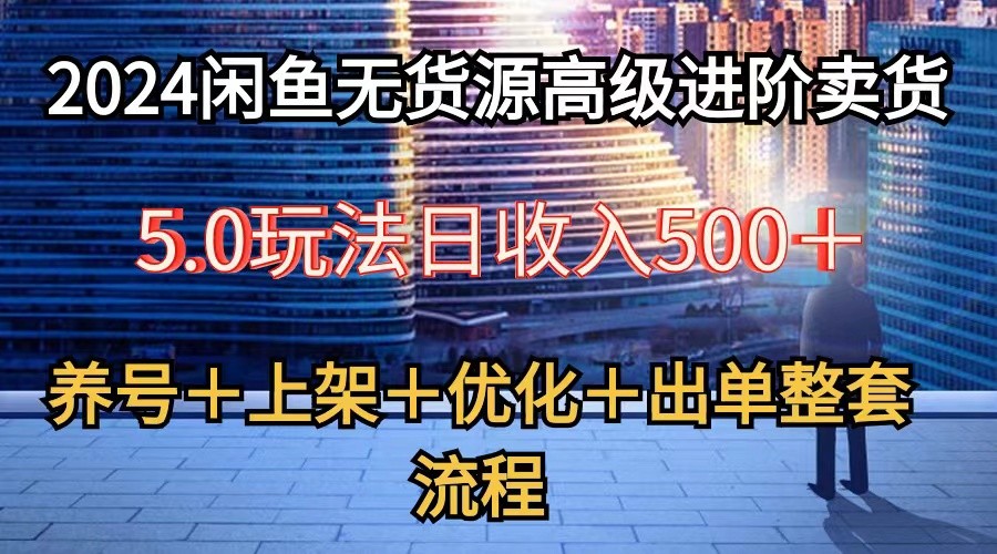 2024闲鱼无货源高级进阶卖货5.0，养号＋选品＋上架＋优化＋出单整套流程-富爸爸项目圈