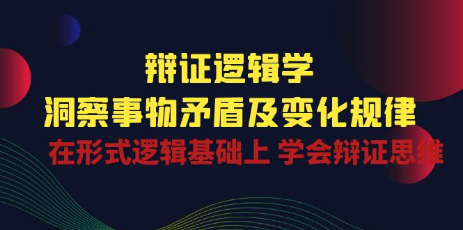 辩证逻辑学 | 洞察事物矛盾及变化规律，在形式逻辑基础上学会辩证思维-富爸爸项目圈