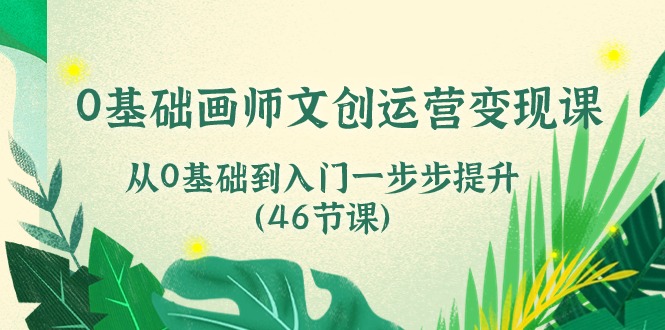 0基础画师文创运营变现课，从0基础到入门一步步提升（46节课）-富爸爸项目圈