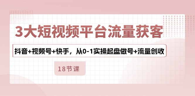3大短视频平台流量获客，抖音+视频号+快手，从0-1实操起盘做号+流量创收-富爸爸项目圈