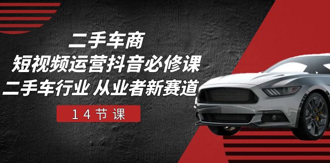 二手车商短视频运营抖音必修课，二手车行业 从业者新赛道（14节课）-富爸爸项目圈