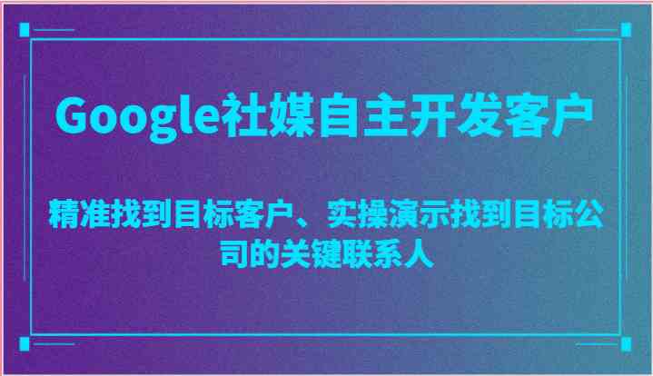 Google社媒自主开发客户，精准找到目标客户、实操演示找到目标公司的关键联系人-富爸爸项目圈