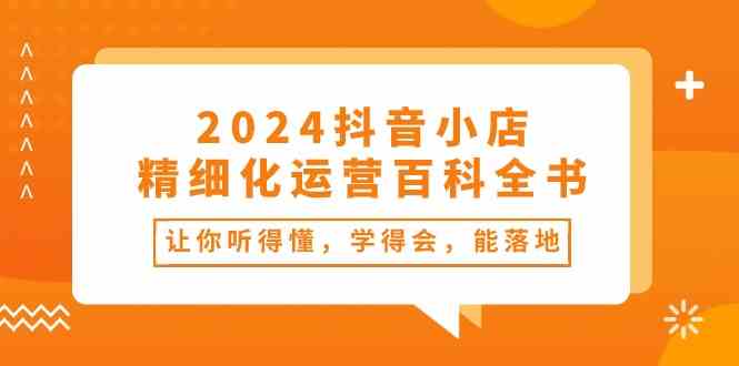 2024抖音小店精细化运营百科全书：让你听得懂，学得会，能落地（34节课）-富爸爸项目圈