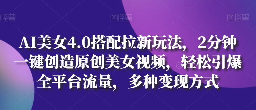 AI美女4.0搭配拉新玩法，2分钟一键创造原创美女视频，轻松引爆全平台流量，多种变现方式【揭秘】-富爸爸项目圈